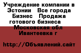 Учреждение компании в Эстонии - Все города Бизнес » Продажа готового бизнеса   . Московская обл.,Ивантеевка г.